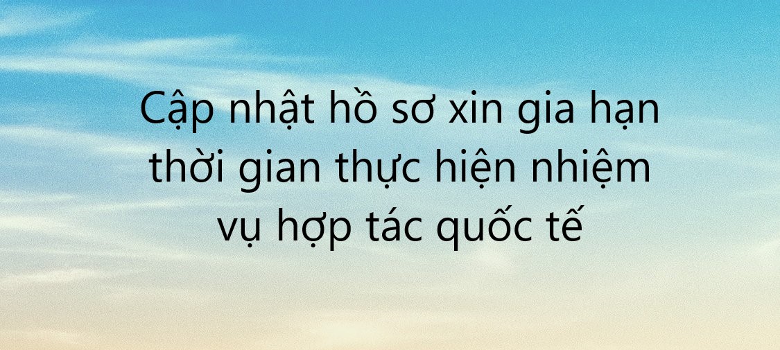 Cập nhật hồ sơ xin gia hạn thời gian thực hiện các nhiệm vụ Hợp tác quốc tế song phương